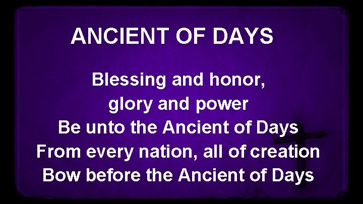 ANCIENT OF DAYS Blessing and honor, glory and power Be unto the Ancient of