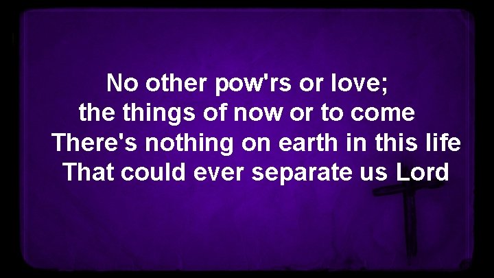 No other pow'rs or love; the things of now or to come There's nothing