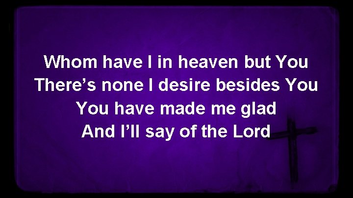 Whom have I in heaven but You There’s none I desire besides You have