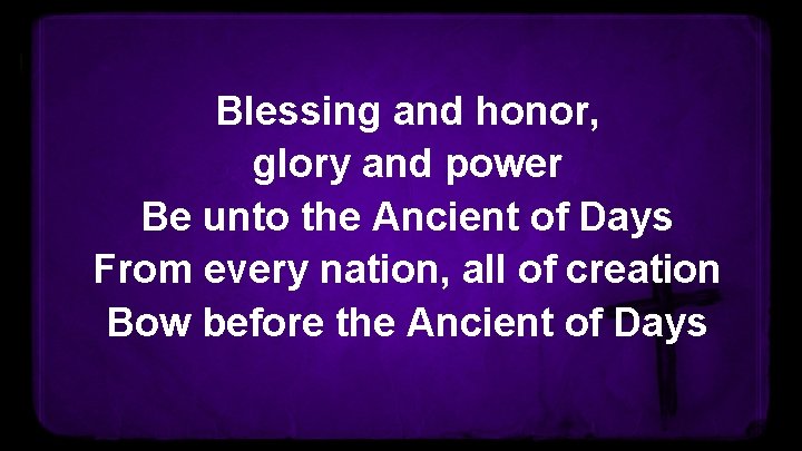 Blessing and honor, glory and power Be unto the Ancient of Days From every