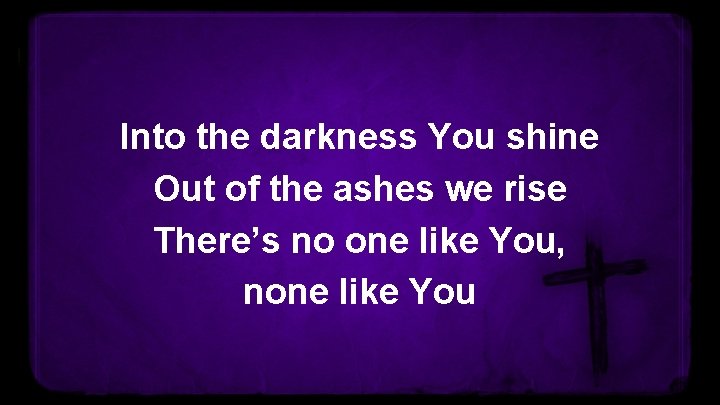 Into the darkness You shine Out of the ashes we rise There’s no one