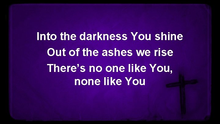 Into the darkness You shine Out of the ashes we rise There’s no one