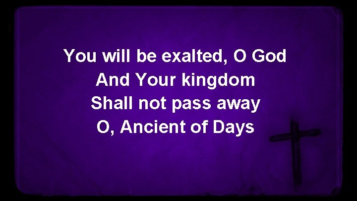 You will be exalted, O God And Your kingdom Shall not pass away O,