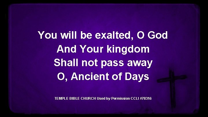 You will be exalted, O God And Your kingdom Shall not pass away O,