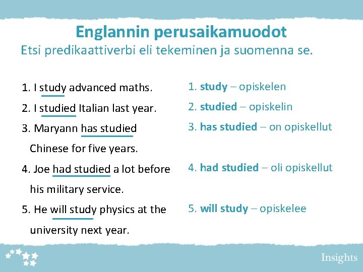 Englannin perusaikamuodot Etsi predikaattiverbi eli tekeminen ja suomenna se. 1. I study advanced maths.