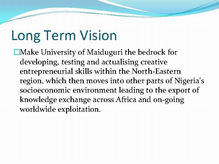 Long Term Vision �Make University of Maiduguri the bedrock for developing, testing and actualising