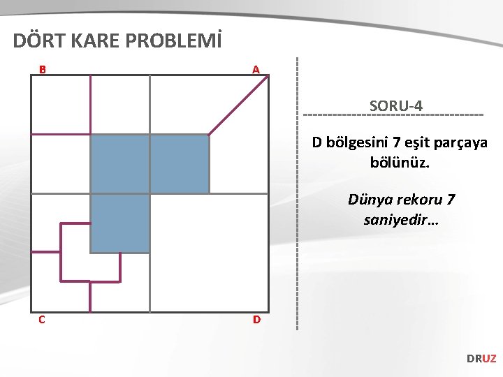 DÖRT KARE PROBLEMİ B A SORU-4 D bölgesini 7 eşit parçaya bölünüz. Dünya rekoru