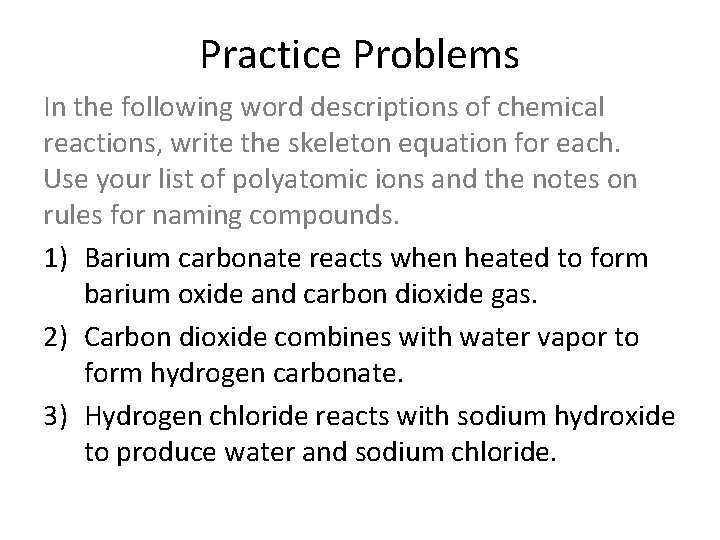 Practice Problems In the following word descriptions of chemical reactions, write the skeleton equation