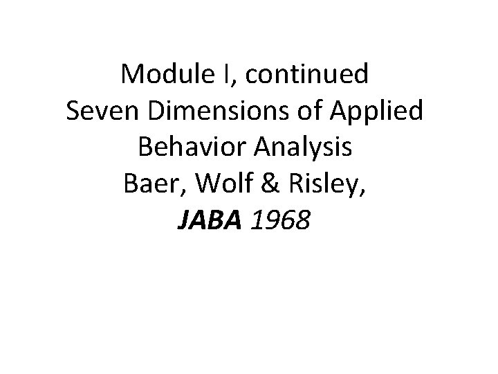 Module I, continued Seven Dimensions of Applied Behavior Analysis Baer, Wolf & Risley, JABA