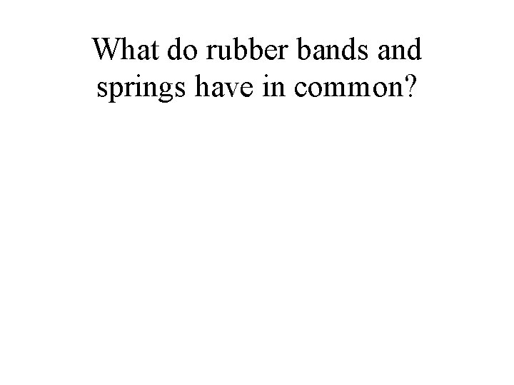 What do rubber bands and springs have in common? 