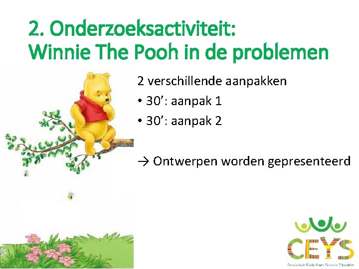 2. Onderzoeksactiviteit: Winnie The Pooh in de problemen 2 verschillende aanpakken • 30’: aanpak 2. Onderzoeksactiviteit: Winnie The Pooh in de problemen 2 verschillende aanpakken • 30’: aanpak