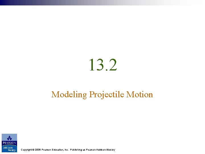 13. 2 Modeling Projectile Motion Copyright © 2008 Pearson Education, Inc. Publishing as Pearson
