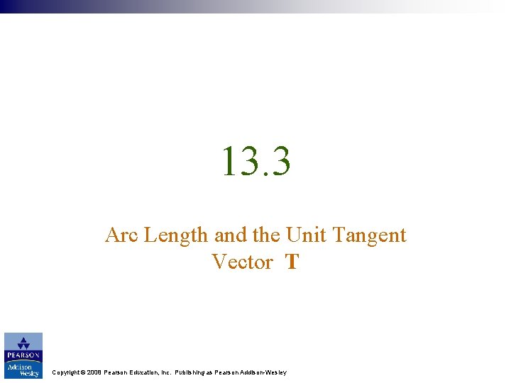 13. 3 Arc Length and the Unit Tangent Vector T Copyright © 2008 Pearson