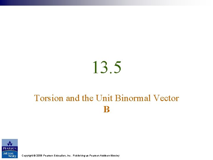 13. 5 Torsion and the Unit Binormal Vector B Copyright © 2008 Pearson Education,