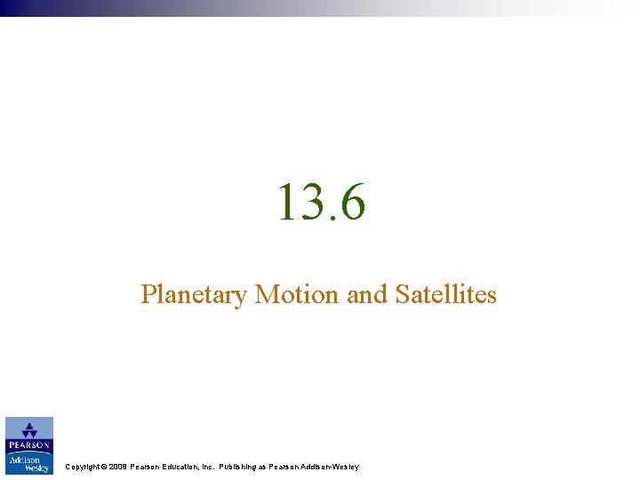 13. 6 Planetary Motion and Satellites Copyright © 2008 Pearson Education, Inc. Publishing as