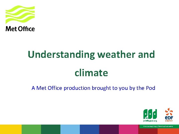 Understanding weather and climate A Met Office production brought to you by the Pod
