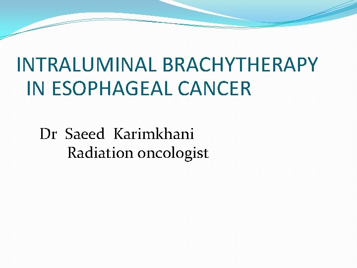 INTRALUMINAL BRACHYTHERAPY IN ESOPHAGEAL CANCER Dr Saeed Karimkhani Radiation oncologist 