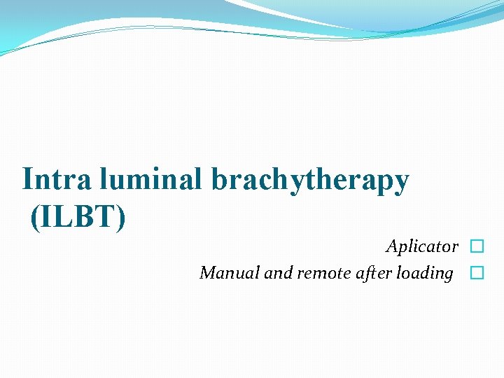 Intra luminal brachytherapy (ILBT) Aplicator � Manual and remote after loading � 