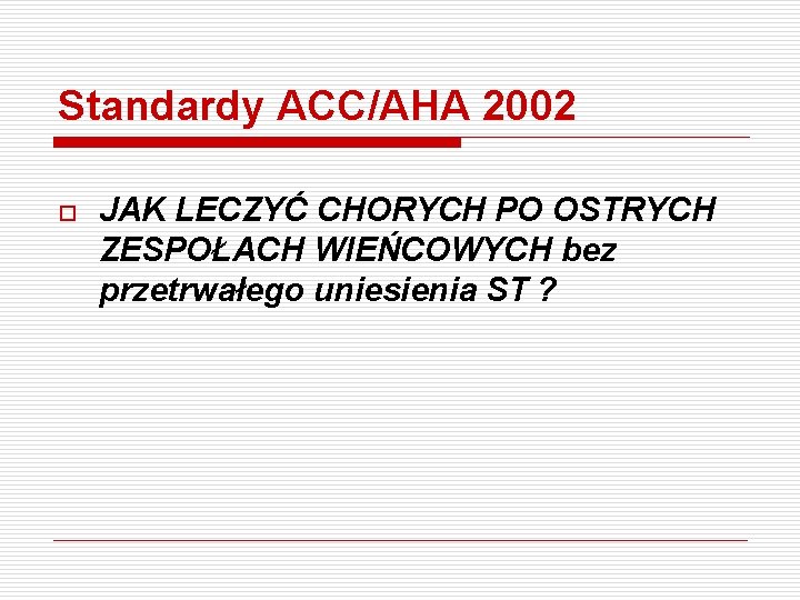 Standardy ACC/AHA 2002 o JAK LECZYĆ CHORYCH PO OSTRYCH ZESPOŁACH WIEŃCOWYCH bez przetrwałego uniesienia