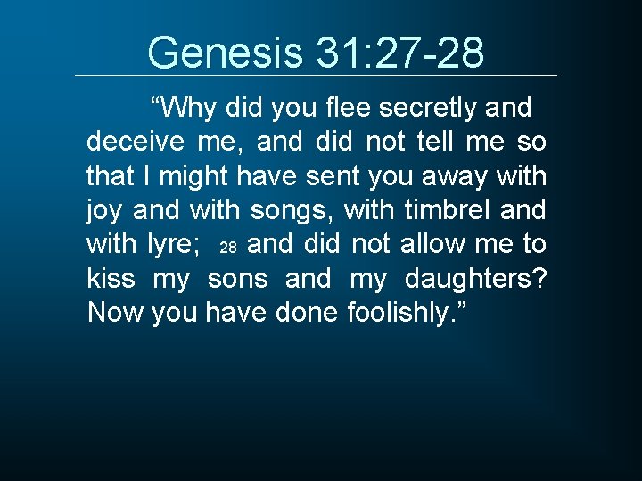 Genesis 31: 27 -28 “Why did you flee secretly and deceive me, and did