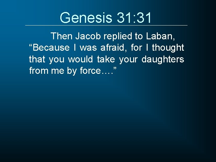 Genesis 31: 31 Then Jacob replied to Laban, “Because I was afraid, for I