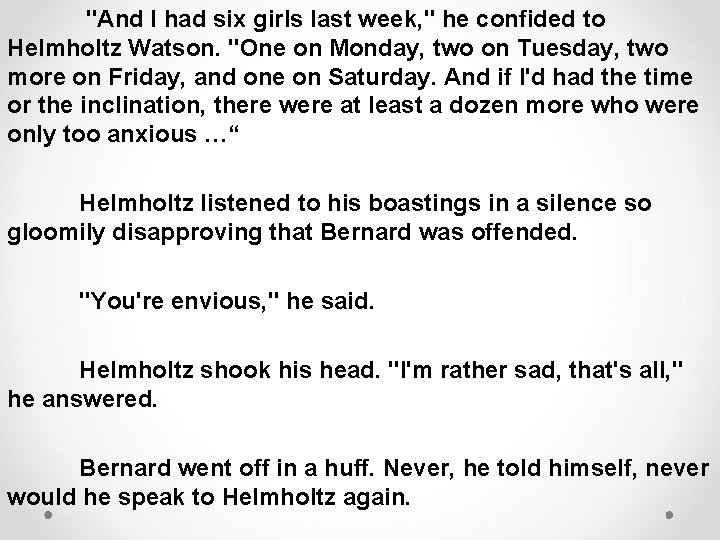  "And I had six girls last week, " he confided to Helmholtz Watson.