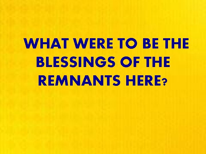  WHAT WERE TO BE THE BLESSINGS OF THE REMNANTS HERE? 