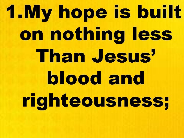 1. My hope is built on nothing less Than Jesus’ blood and righteousness; 