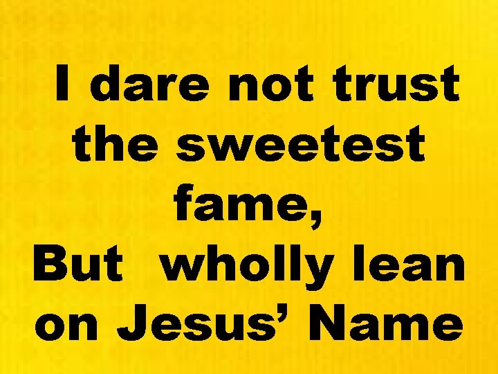 I dare not trust the sweetest fame, But wholly lean on Jesus’ Name 