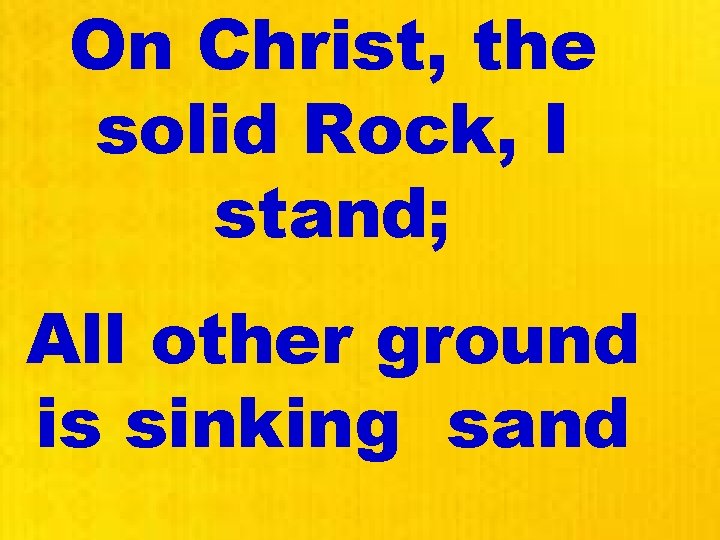 On Christ, the solid Rock, I stand; All other ground is sinking sand 