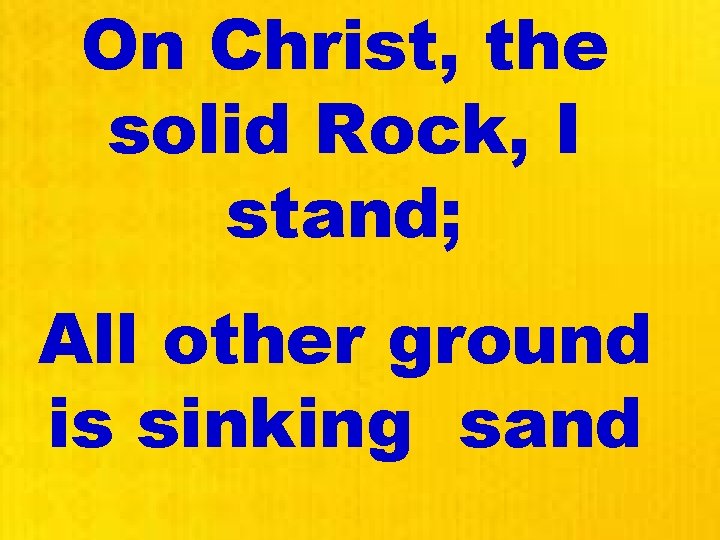 On Christ, the solid Rock, I stand; All other ground is sinking sand 