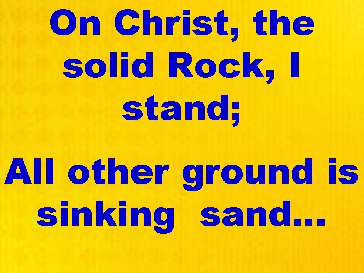 On Christ, the solid Rock, I stand; All other ground is sinking sand… 