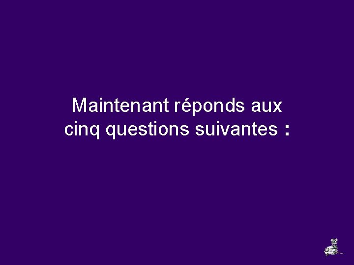 Maintenant réponds aux cinq questions suivantes : 