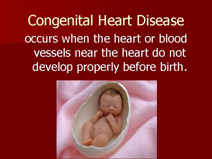 Congenital Heart Disease occurs when the heart or blood vessels near the heart do