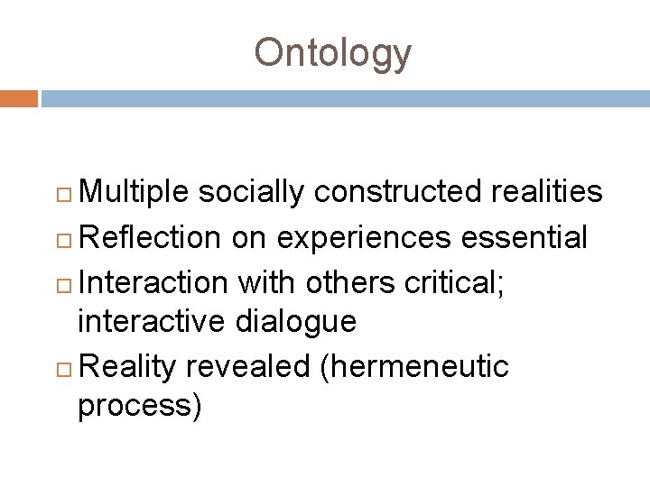 Ontology Multiple socially constructed realities Reflection on experiences essential Interaction with others critical; interactive