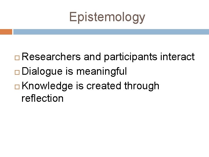 Epistemology Researchers and participants interact Dialogue is meaningful Knowledge is created through reflection 