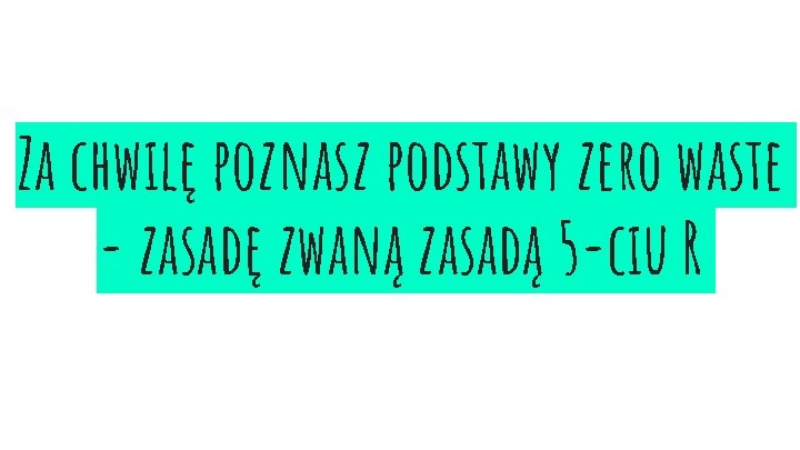 Za chwilę poznasz podstawy zero waste - zasadę zwaną zasadą 5 -ciu R 