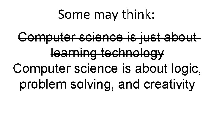 Some may think: Computer science is just about learning technology Computer science is about