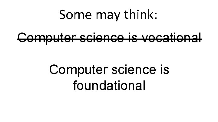 Some may think: Computer science is vocational Computer science is foundational 