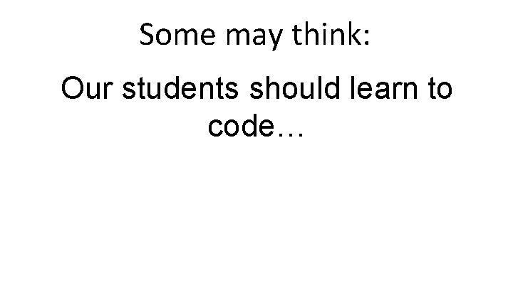 Some may think: Our students should learn to code… 