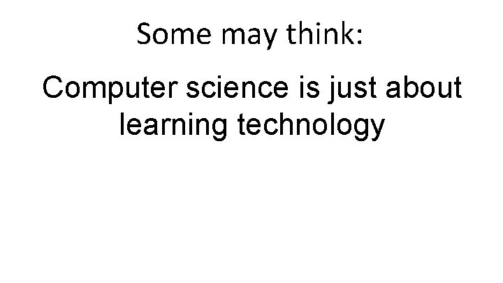 Some may think: Computer science is just about learning technology 