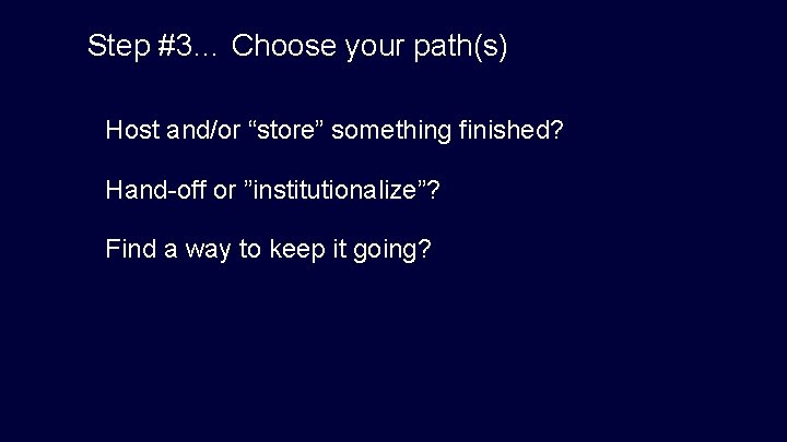 Step #3… Choose your path(s) Host and/or “store” something finished? Hand-off or ”institutionalize”? Find