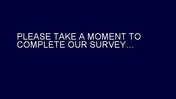 PLEASE TAKE A MOMENT TO COMPLETE OUR SURVEY… 