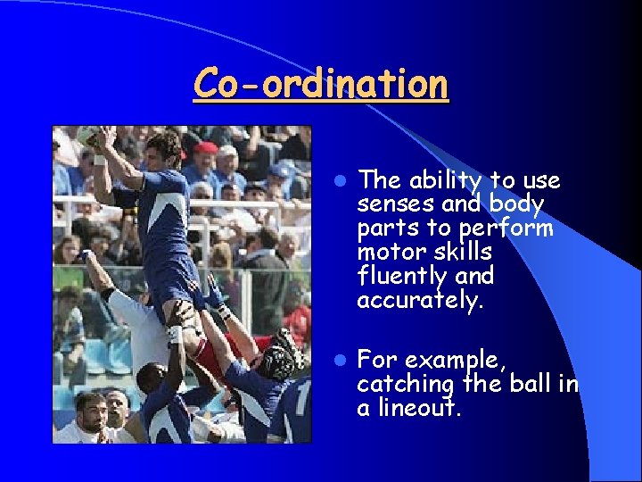 Co-ordination l The ability to use senses and body parts to perform motor skills