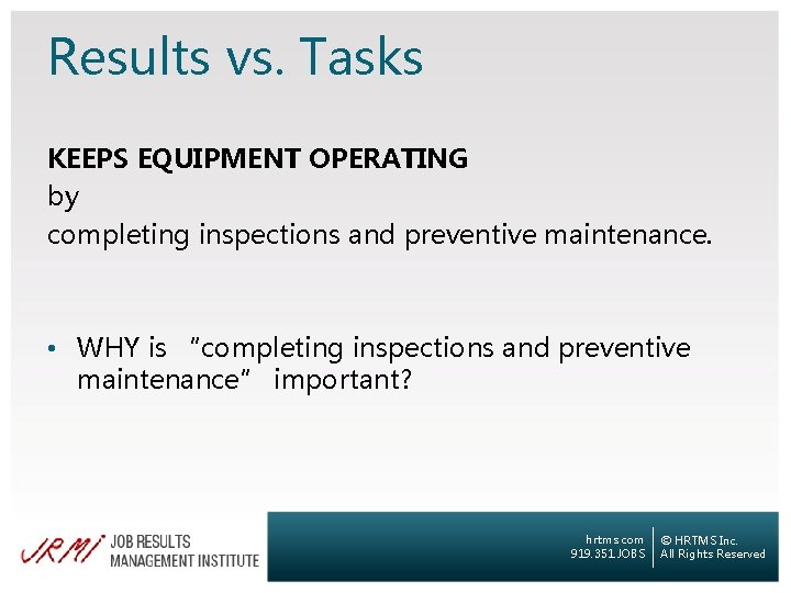 Results vs. Tasks KEEPS EQUIPMENT OPERATING by completing inspections and preventive maintenance. • WHY