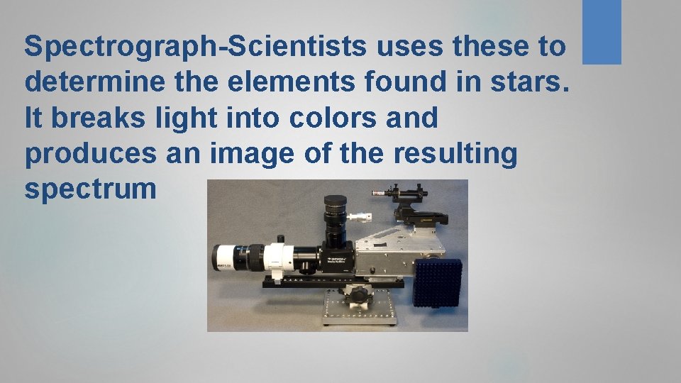 Spectrograph-Scientists uses these to determine the elements found in stars. It breaks light into