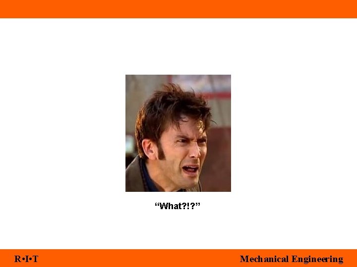 “What? !? ” R • I • T Mechanical Engineering 