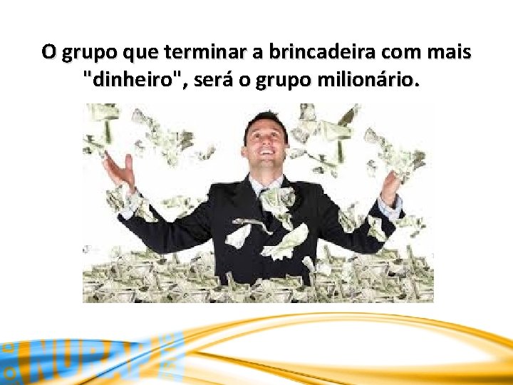 O grupo que terminar a brincadeira com mais "dinheiro", será o grupo milionário. 