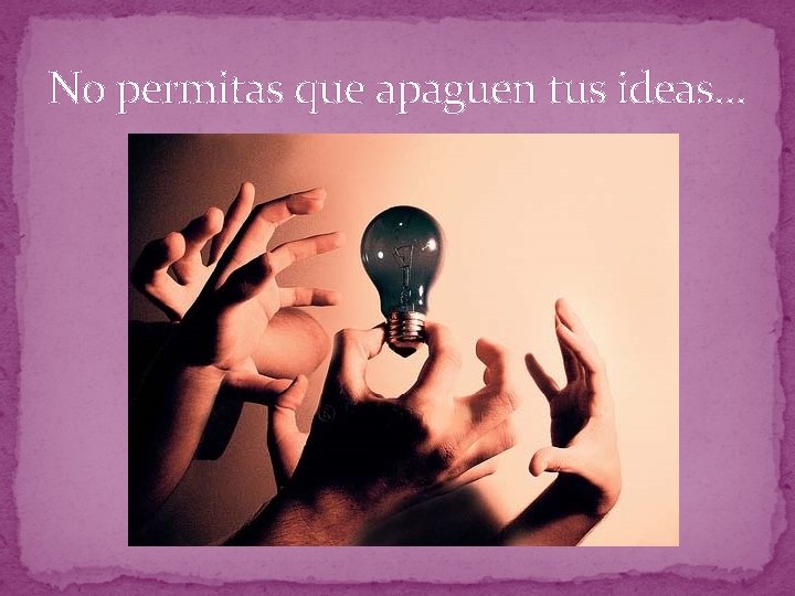 No permitas que apaguen tus ideas… 