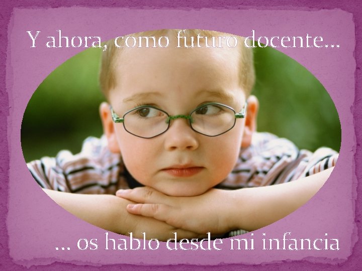 Y ahora, como futuro docente… … os hablo desde mi infancia 